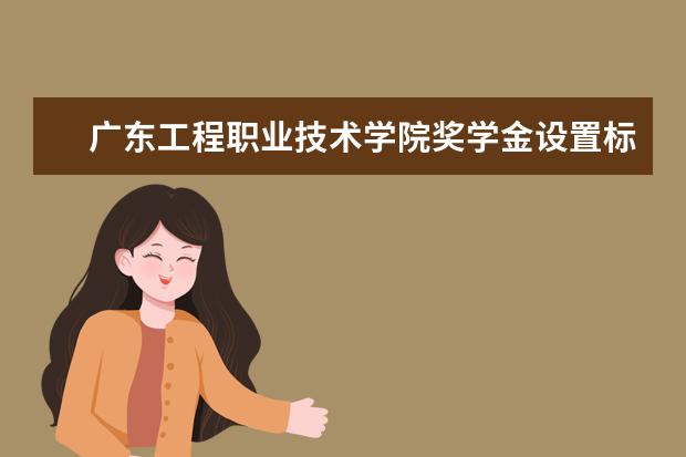 广东工程职业技术学院奖学金设置标准是什么？奖学金多少钱？