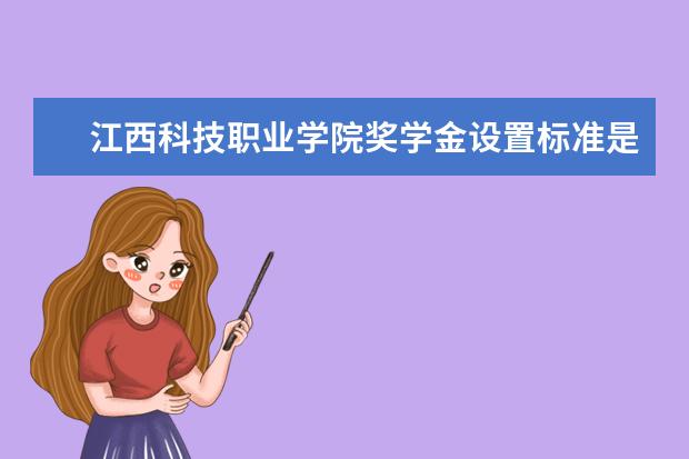 江西科技职业学院奖学金设置标准是什么？奖学金多少钱？