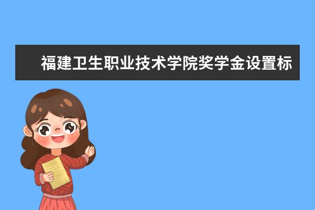 福建卫生职业技术学院奖学金设置标准是什么？奖学金多少钱？