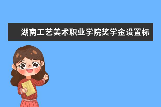 湖南工艺美术职业学院奖学金设置标准是什么？奖学金多少钱？