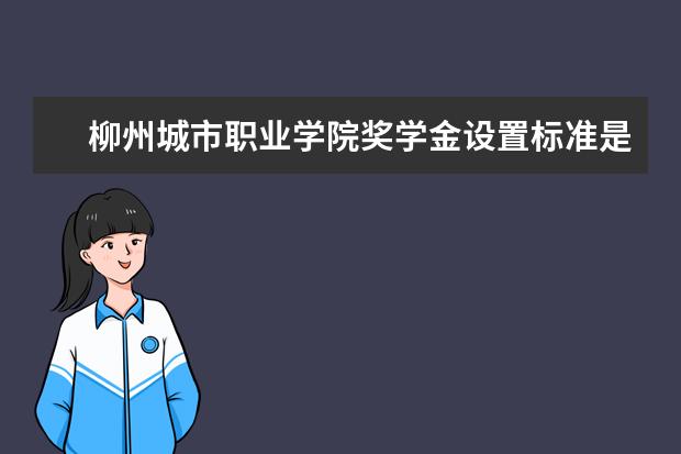 柳州城市职业学院奖学金设置标准是什么？奖学金多少钱？