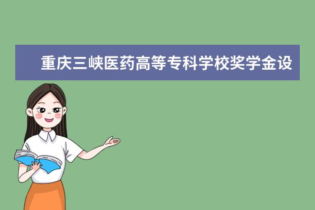 重庆三峡医药高等专科学校奖学金设置标准是什么？奖学金多少钱？
