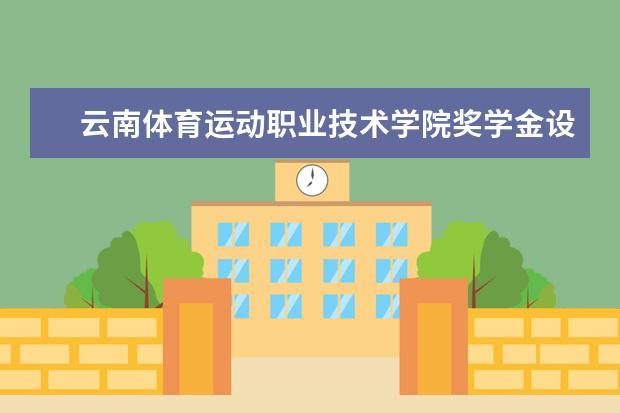 云南体育运动职业技术学院奖学金设置标准是什么？奖学金多少钱？