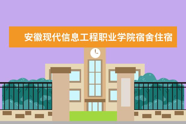 安徽现代信息工程职业学院宿舍住宿环境怎么样 宿舍生活条件如何