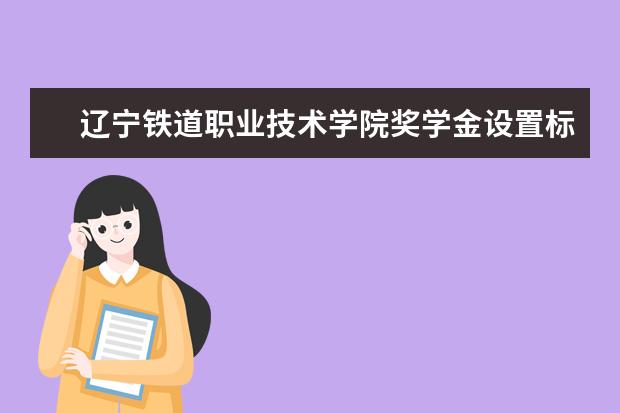 辽宁铁道职业技术学院奖学金设置标准是什么?奖学金多少钱?