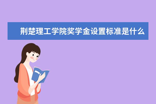 荆楚理工学院奖学金设置标准是什么？奖学金多少钱？