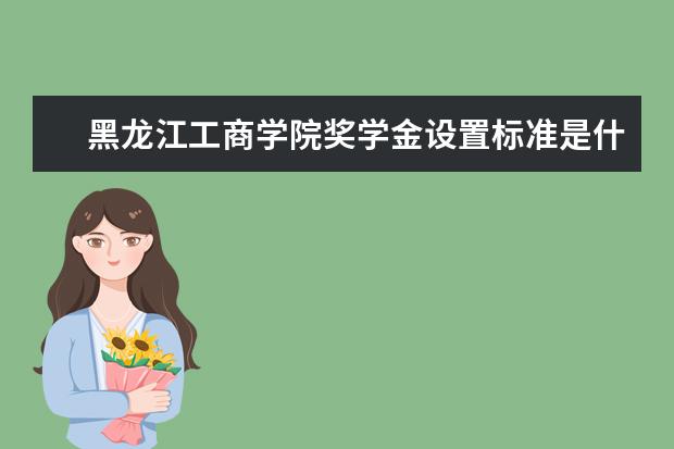 黑龙江工商学院奖学金设置标准是什么？奖学金多少钱？