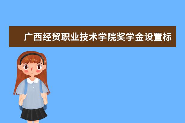 广西经贸职业技术学院奖学金设置标准是什么？奖学金多少钱？