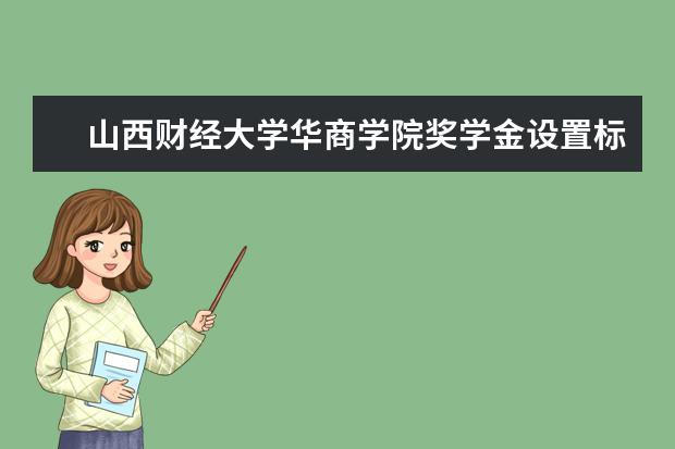 山西财经大学华商学院奖学金设置标准是什么？奖学金多少钱？