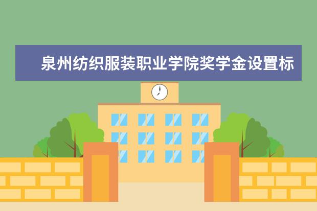 泉州纺织服装职业学院奖学金设置标准是什么？奖学金多少钱？