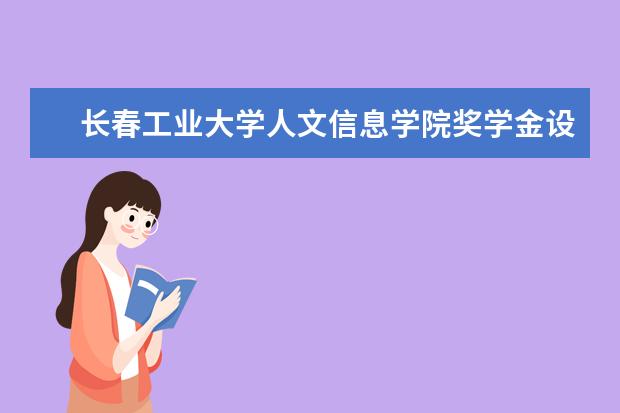 长春工业大学人文信息学院奖学金设置标准是什么？奖学金多少钱？