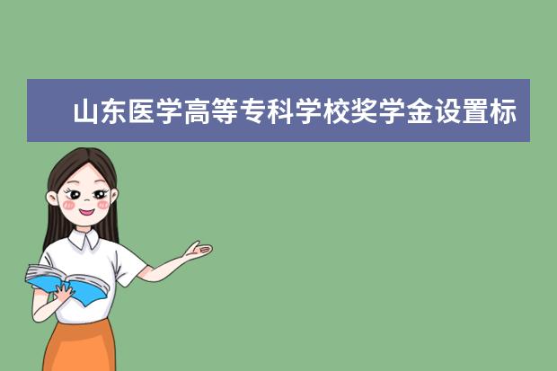 山东医学高等专科学校奖学金设置标准是什么？奖学金多少钱？