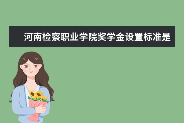 河南检察职业学院奖学金设置标准是什么？奖学金多少钱？