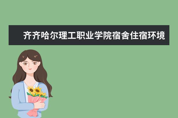 齐齐哈尔理工职业学院宿舍住宿环境怎么样 宿舍生活条件如何