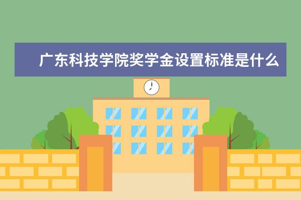广东科技学院奖学金设置标准是什么？奖学金多少钱？