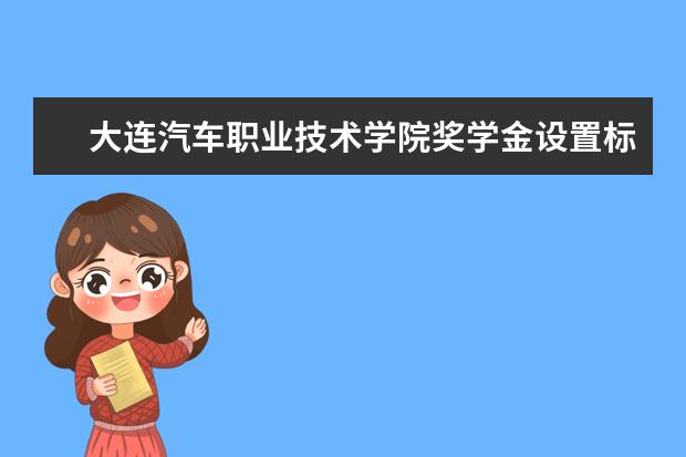 大连汽车职业技术学院奖学金设置标准是什么？奖学金多少钱？