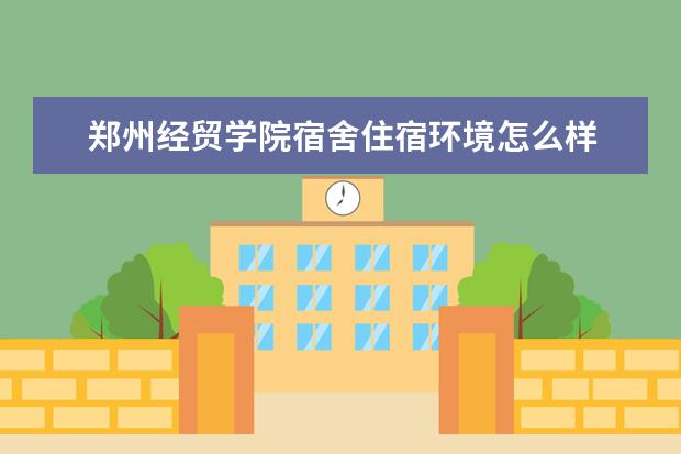 郑州经贸学院宿舍住宿环境怎么样 宿舍生活条件如何