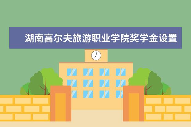 湖南高尔夫旅游职业学院奖学金设置标准是什么？奖学金多少钱？