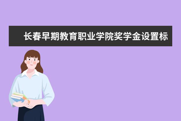 长春早期教育职业学院奖学金设置标准是什么？奖学金多少钱？