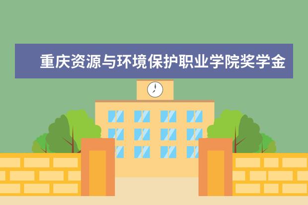 重庆资源与环境保护职业学院奖学金设置标准是什么？奖学金多少钱？