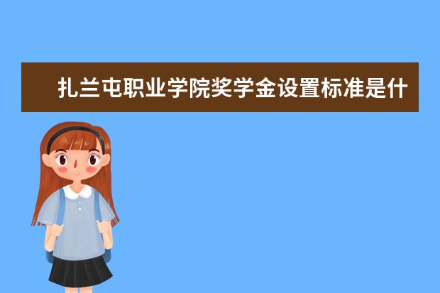 扎兰屯职业学院奖学金设置标准是什么？奖学金多少钱？