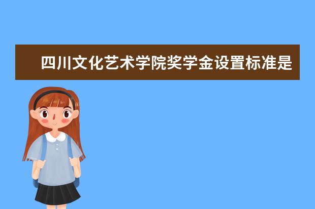 四川文化艺术学院奖学金设置标准是什么？奖学金多少钱？