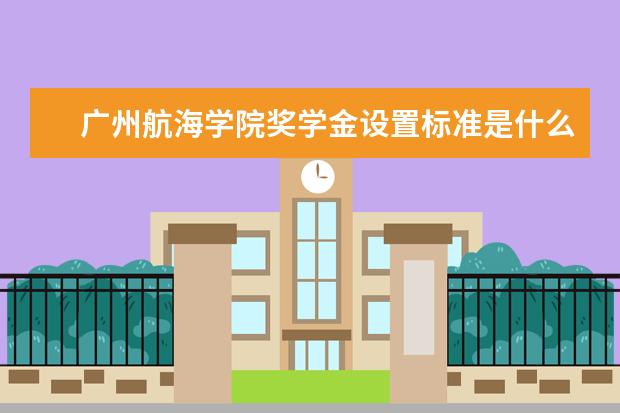 广州航海学院奖学金设置标准是什么？奖学金多少钱？