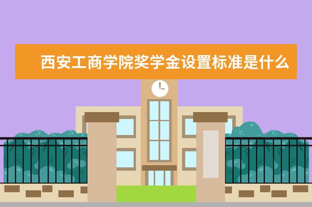 西安工商学院奖学金设置标准是什么？奖学金多少钱？