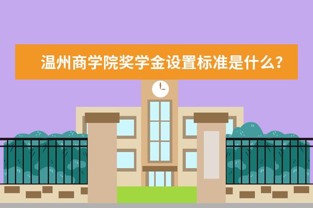 温州商学院奖学金设置标准是什么？奖学金多少钱？