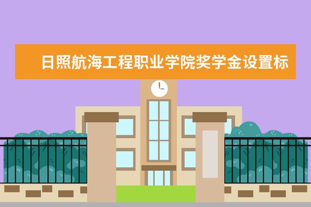 日照航海工程职业学院奖学金设置标准是什么？奖学金多少钱？