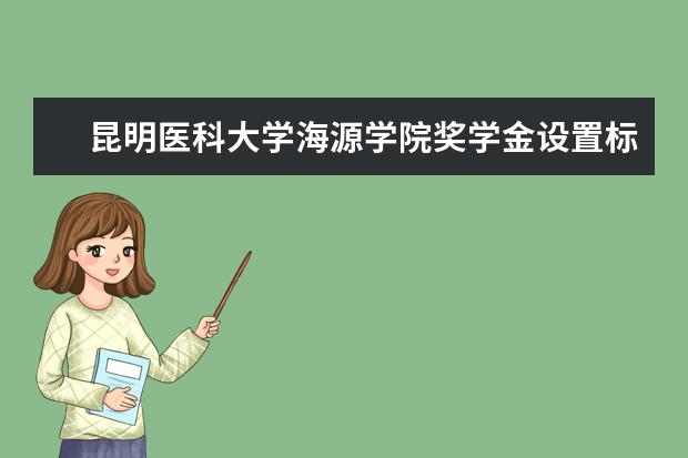 <a target="_blank" href="/xuexiao7989/" title="昆明医科大学海源学院">昆明医科大学海源学院</a>奖学金设置标准是什么？奖学金多少钱？