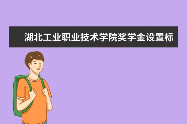 湖北工业职业技术学院奖学金设置标准是什么？奖学金多少钱？