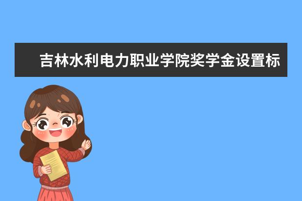 吉林水利电力职业学院奖学金设置标准是什么？奖学金多少钱？