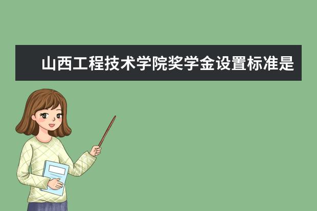 山西工程技术学院奖学金设置标准是什么？奖学金多少钱？