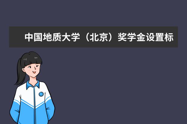 中国地质大学（北京）奖学金设置标准是什么？奖学金多少钱？