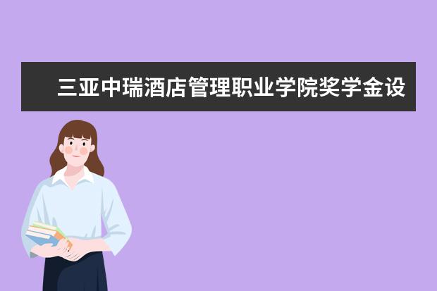 三亚中瑞酒店管理职业学院奖学金设置标准是什么？奖学金多少钱？