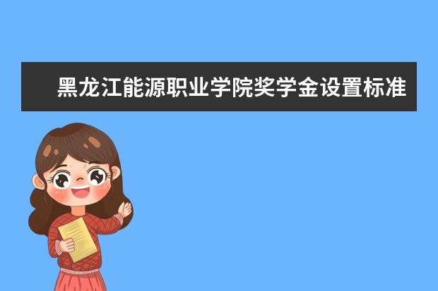 黑龙江能源职业学院奖学金设置标准是什么？奖学金多少钱？