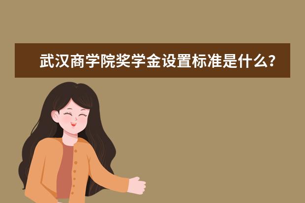 武汉商学院奖学金设置标准是什么？奖学金多少钱？