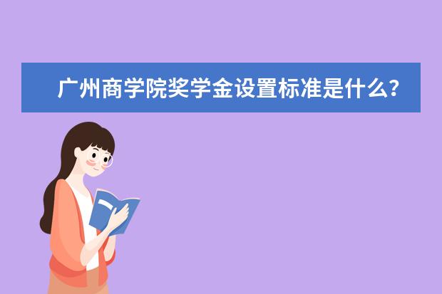 广州商学院奖学金设置标准是什么？奖学金多少钱？