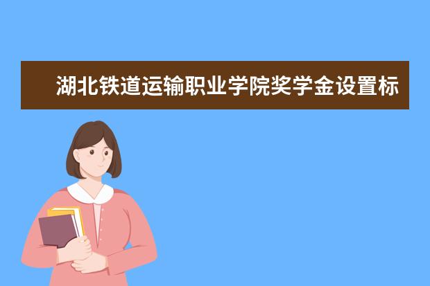 湖北铁道运输职业学院奖学金设置标准是什么？奖学金多少钱？