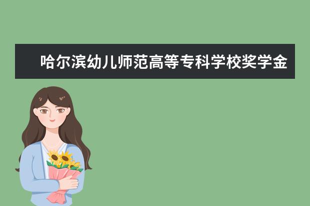 哈尔滨幼儿师范高等专科学校奖学金设置标准是什么？奖学金多少钱？