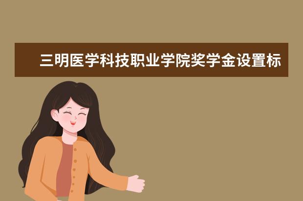 三明医学科技职业学院奖学金设置标准是什么？奖学金多少钱？