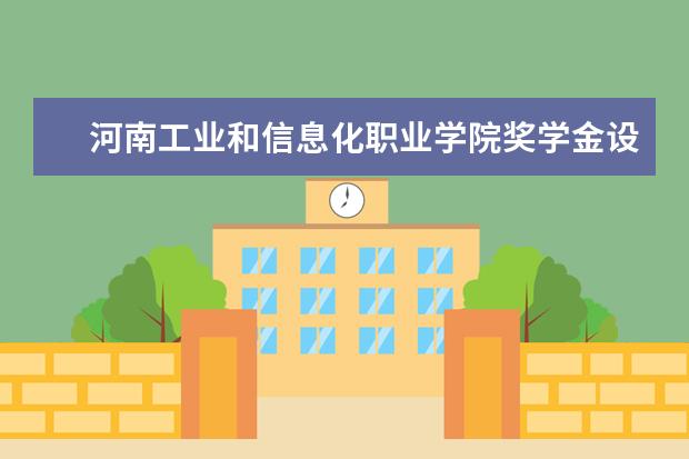 河南工业和信息化职业学院奖学金设置标准是什么？奖学金多少钱？