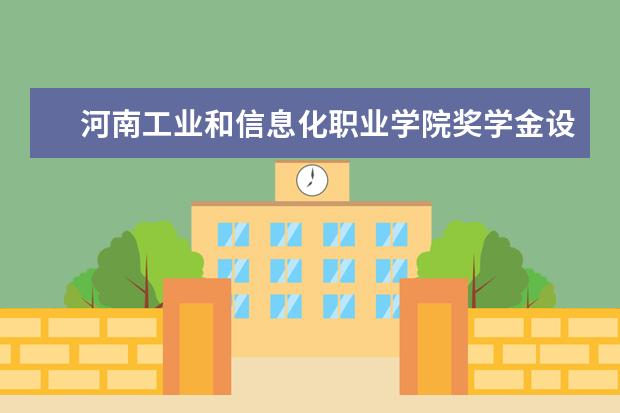 河南工业和信息化职业学院奖学金设置标准是什么？奖学金多少钱？