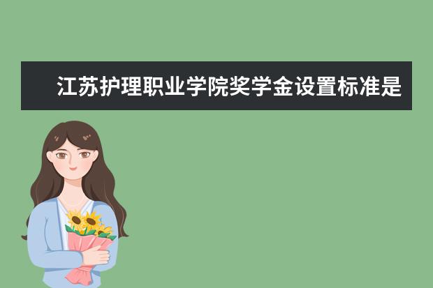 江苏护理职业学院奖学金设置标准是什么？奖学金多少钱？