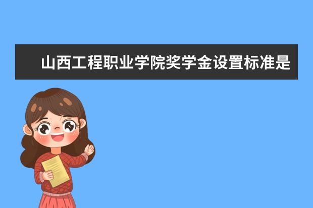 山西工程职业学院奖学金设置标准是什么？奖学金多少钱？