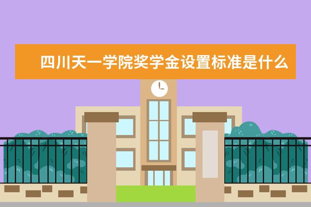 四川天一学院奖学金设置标准是什么？奖学金多少钱？