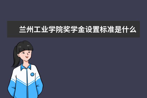 兰州工业学院奖学金设置标准是什么?奖学金多少钱?