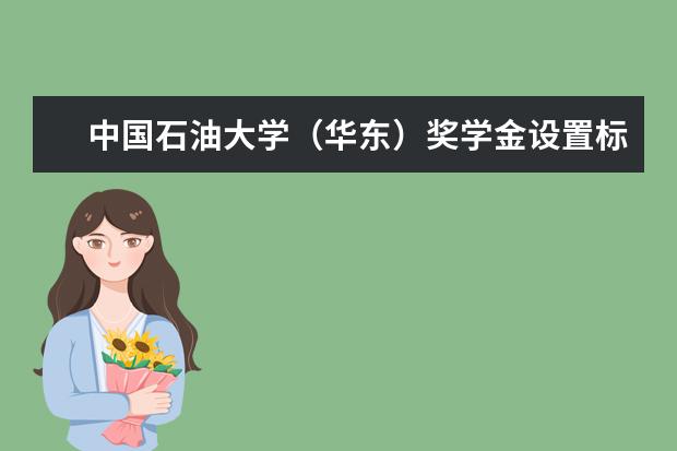 中国石油大学(华东)奖学金设置标准是什么?奖学金多少钱?