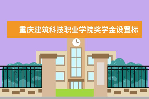 重庆建筑科技职业学院奖学金设置标准是什么？奖学金多少钱？